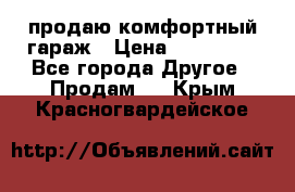 продаю комфортный гараж › Цена ­ 270 000 - Все города Другое » Продам   . Крым,Красногвардейское